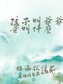 孩子叫爷爷的爸爸叫什么