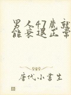 男人47岁就功能衰退正常吗