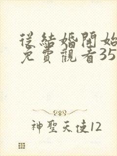 从结婚开始恋爱免费观看35集