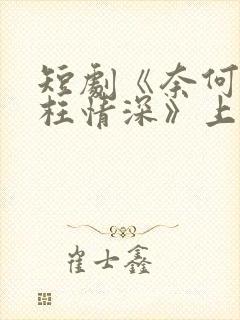 短剧《奈何流年枉情深》上线