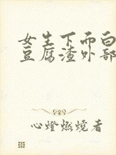 女生下面白带像豆腐渣外部痒