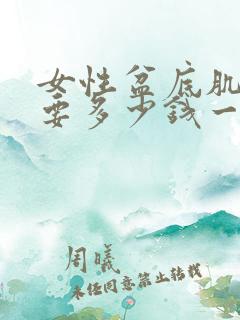 女性盆底肌修复要多少钱一次