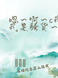 嗯~啊~c我~我是骚货~