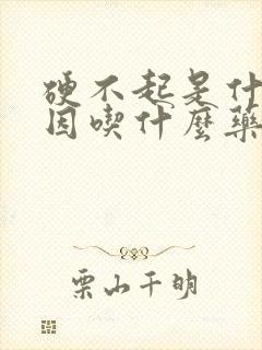 硬不起是什么原因吃什么药