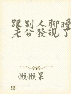 跟别人聊暧昧被老公发现了怎么办