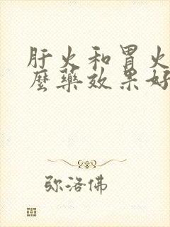 肝火和胃火吃什么药效果好