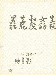 男生和女生一起玩屁股的视频大全