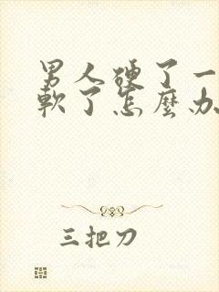 男人硬了一下就软了怎么办