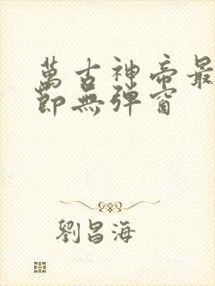 万古神帝最新章节无弹窗