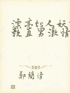 漂亮ts人妖调教直男激情影片