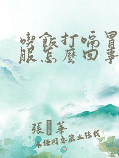 吃饭打嗝胃不舒服怎么回事