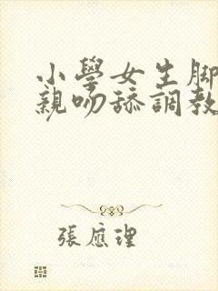 小学女生脚白袜亲吻舔调教