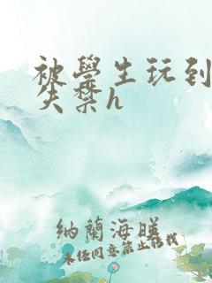 被学生玩到高潮失禁h