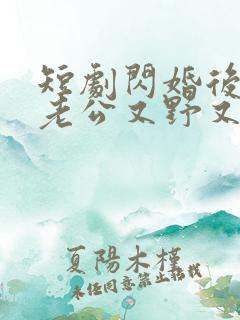 短剧闪婚后财阀老公又野又欲