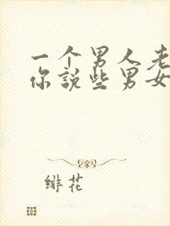 一个男人老是和你说些男女之间事