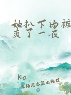 她扒下内裤让我爽了一夜