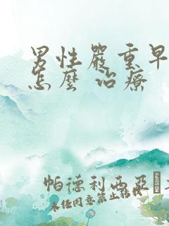 男性严重早些泄怎么 治疗