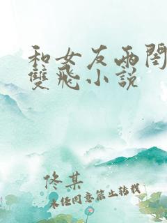 和女友两闺蜜玩双飞小说