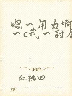 嗯～用力啊～嗯～c我～讨厌～