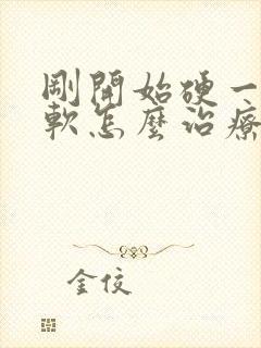 刚开始硬一会变软怎么治疗