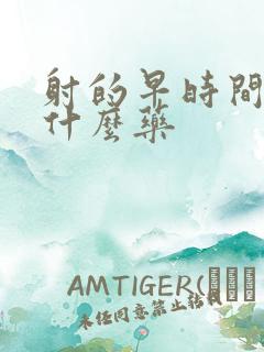 射的早时间短吃什么药