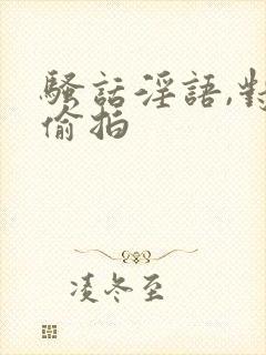 骚话淫语,对白偷拍