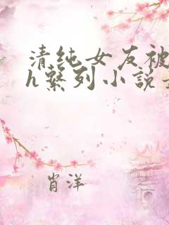 清纯女友被室友h系列小说最新章节