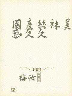 国产丝袜美腿诱惑久久