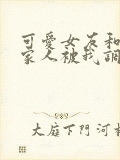 可爱女友和她的家人被我调教