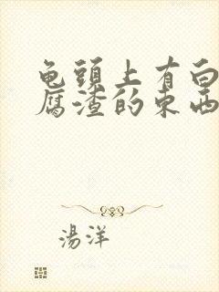 龟头上有白色豆腐渣的东西是怎么回事