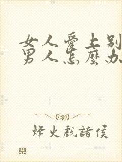 女人爱上别人的男人怎么办