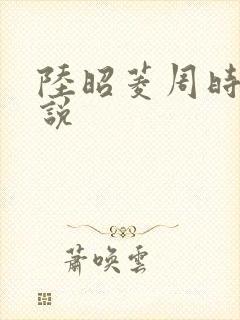 陆昭菱周时阅小说
