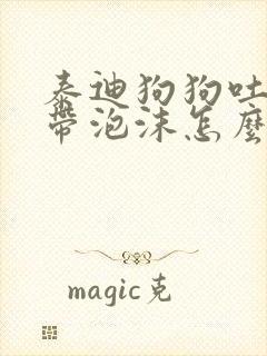 泰迪狗狗吐黄水带泡沫怎么办