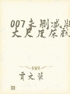 007未删减版大尺度床戏