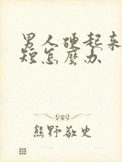 男人硬起来时间短怎么办