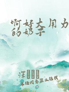 啊好大用力舔我的奶子