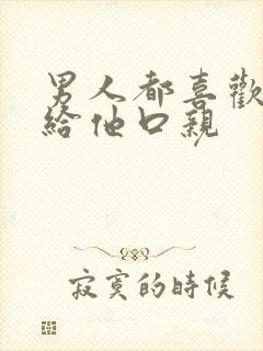 男人都喜欢女人给他口亲