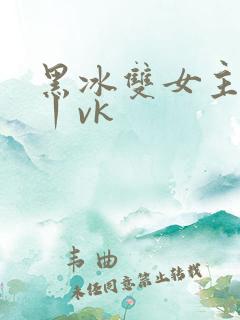 黑冰双女主调教丨vk