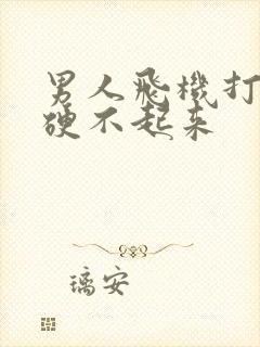 男人飞机打多了硬不起来