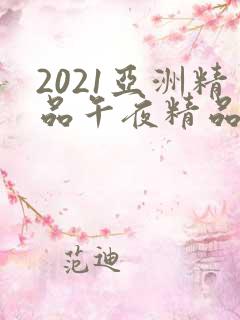 2021亚洲精品午夜精品国产