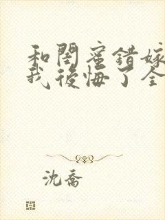 和闺蜜错嫁后,我后悔了全文阅读