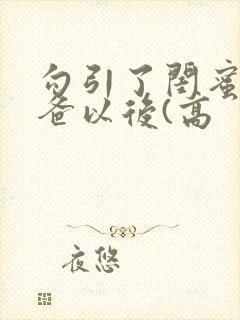 勾引了闺蜜的爸爸以后(高