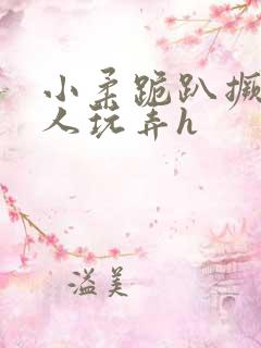 小柔跪趴撅着给人玩弄h