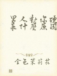 男人对你硬不起来什么原因