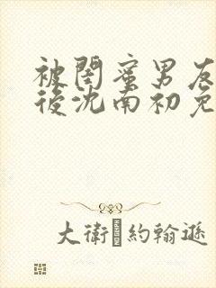 被闺蜜男友认错后沈南初免费阅读