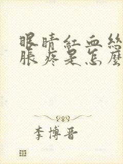 眼睛红血丝还肿胀疼是怎么回事