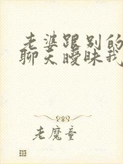 老婆跟别的男人聊天暧昧我该怎么办