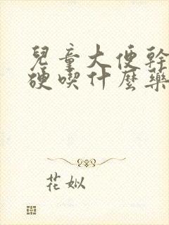 儿童大便干燥粗硬吃什么药