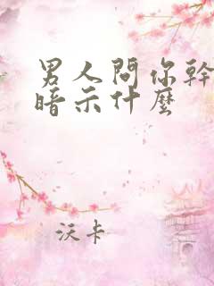 男人问你干啥呢暗示什么