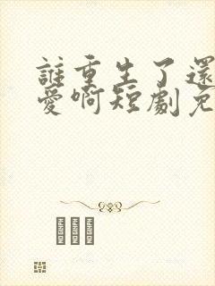 谁重生了还谈恋爱啊短剧免费观看